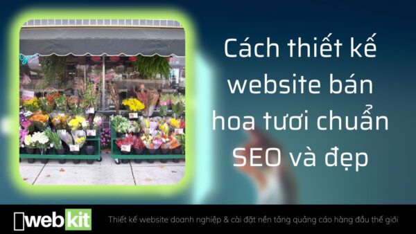 Cách thiết kế website bán hoa tươi chuẩn SEO và đẹp