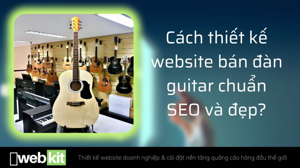 Cách thiết kế website bán đàn guitar chuẩn SEO và đẹp?